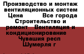 Производство и монтаж вентиляционных систем › Цена ­ 100 - Все города Строительство и ремонт » Вентиляция и кондиционирование   . Чувашия респ.,Шумерля г.